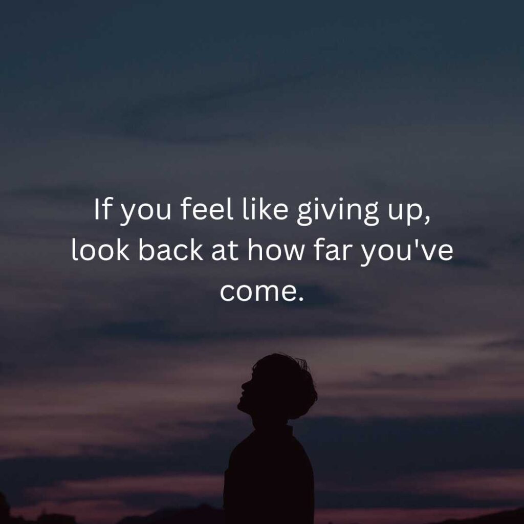 If you feel like giving up, look back at how far you've come.