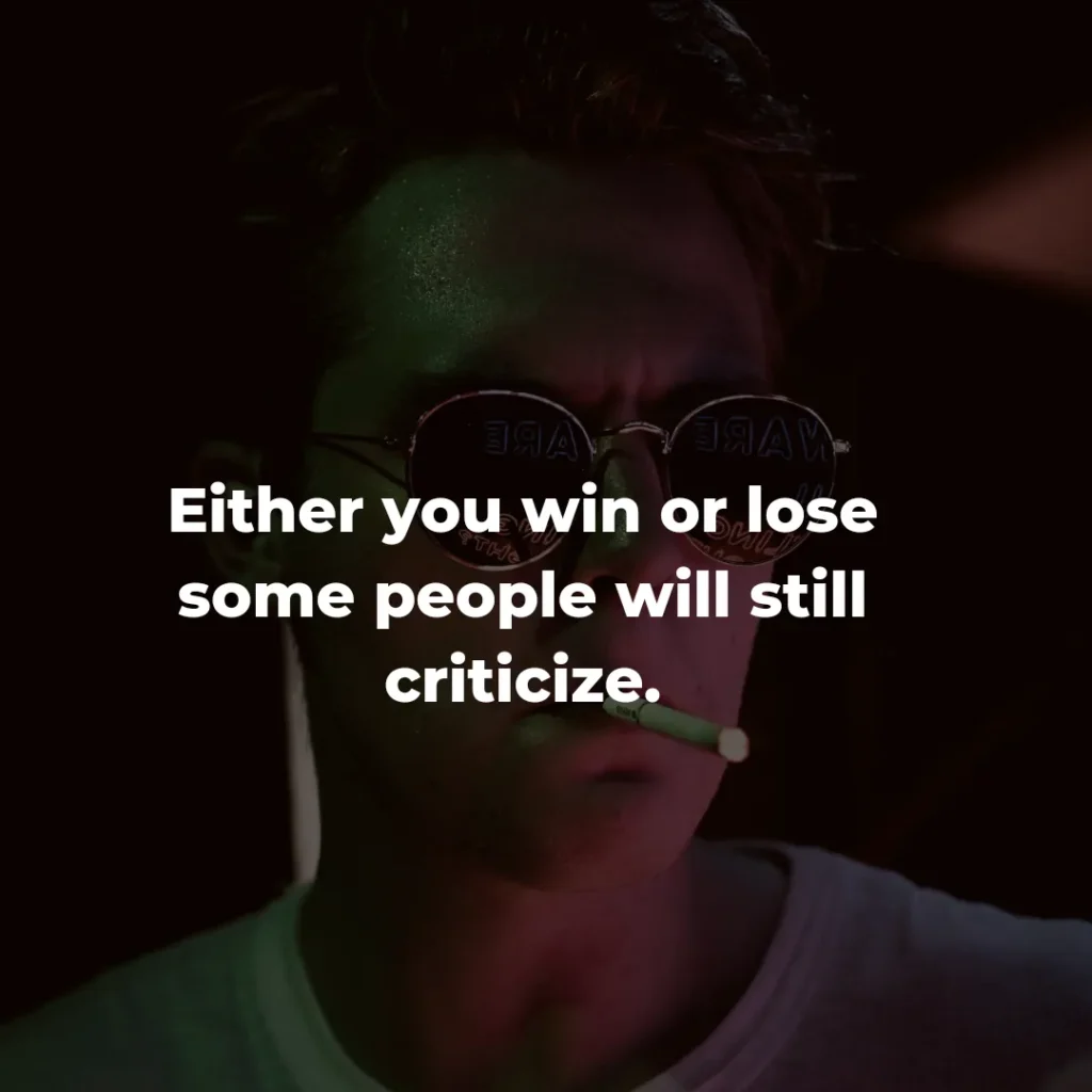 Either you win or lose some people will still criticize.