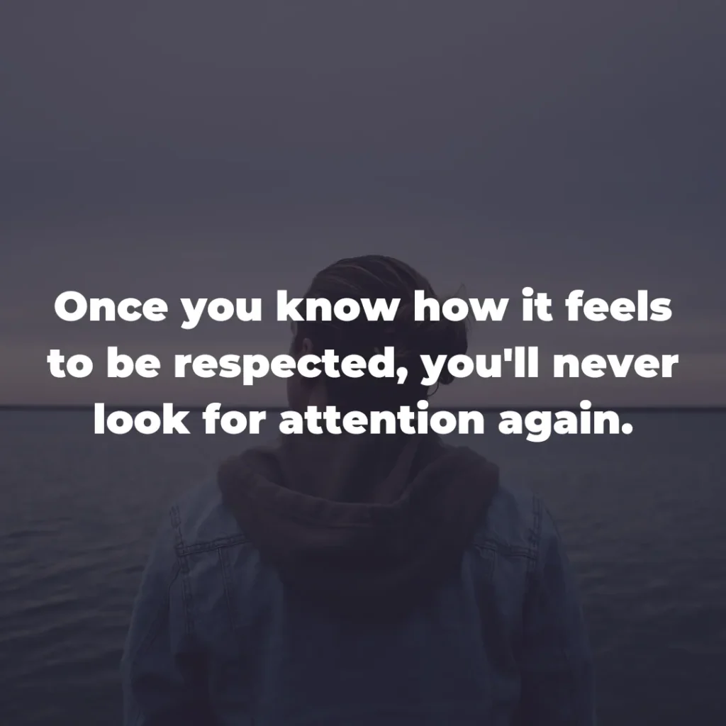 Once you know how it feels to be respected, you'll never look for attention again.