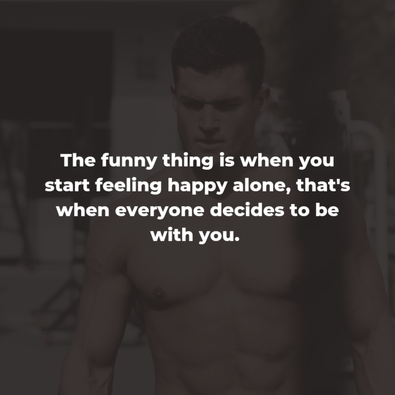 The funny thing is when you start feeling happy alone, that’s when everyone decides to be with you.