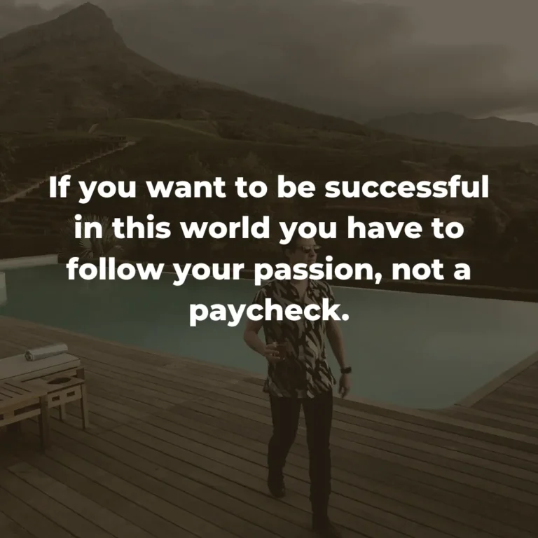 If you want to be successful in this world you have to follow your passion, not a paycheck.