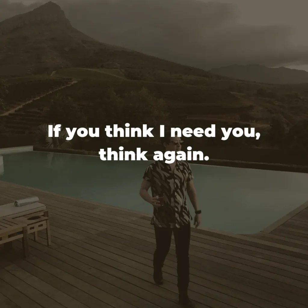 If you think I need you, think again.