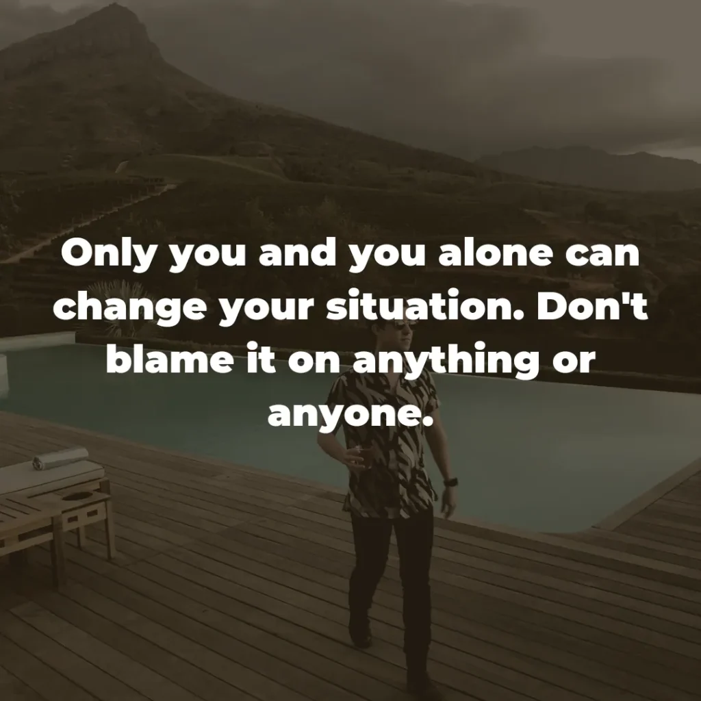 Only you and you alone can change your situation. Don't blame it on anything or anyone.