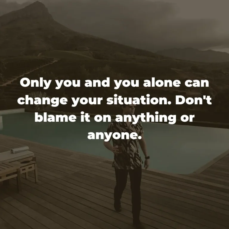 Only you and you alone can change your situation. Don’t blame it on anything or anyone.