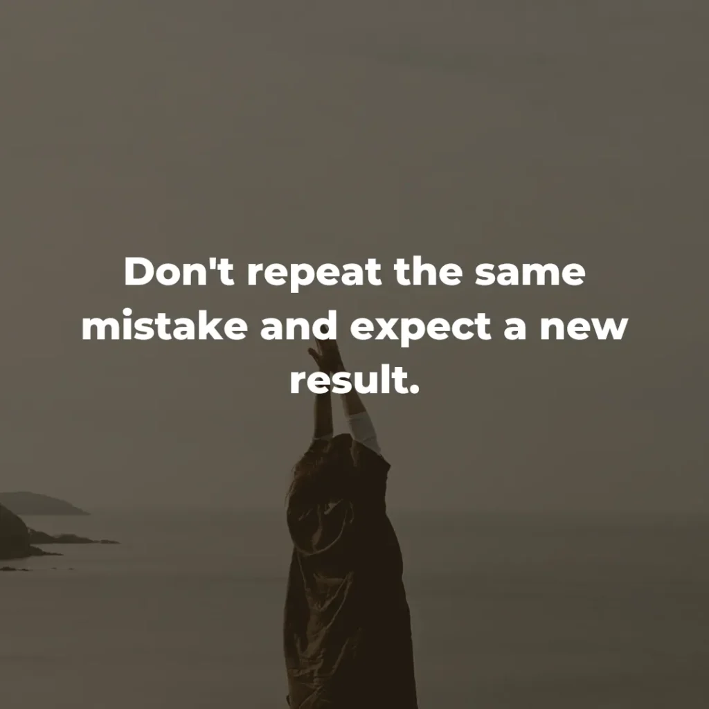 Don't repeat the same mistake and expect a new result.