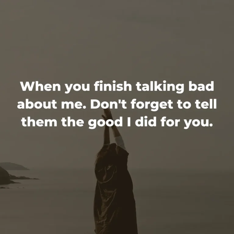 When you finish talking bad about me. Don’t forget to tell them the good I did for you.