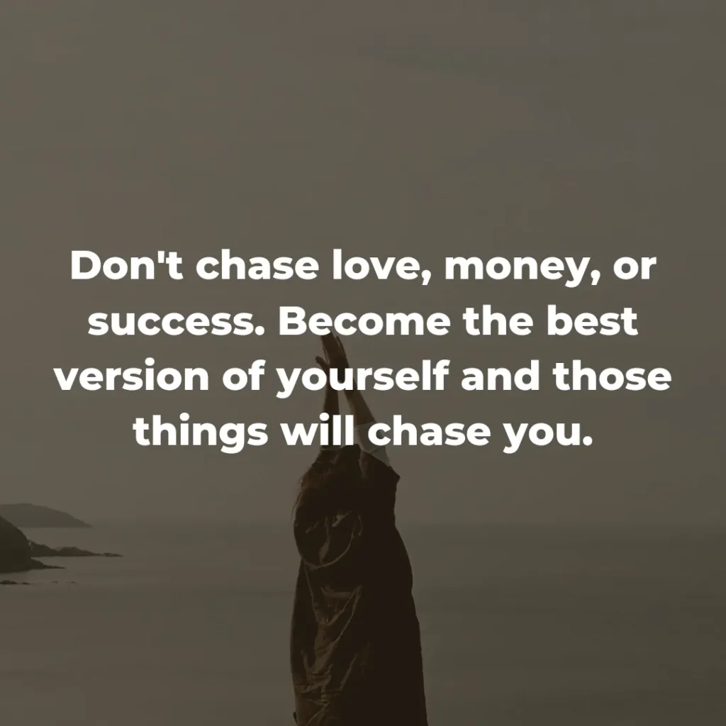 Don't chase love, money, or success. Become the best version of yourself and those things will chase you.