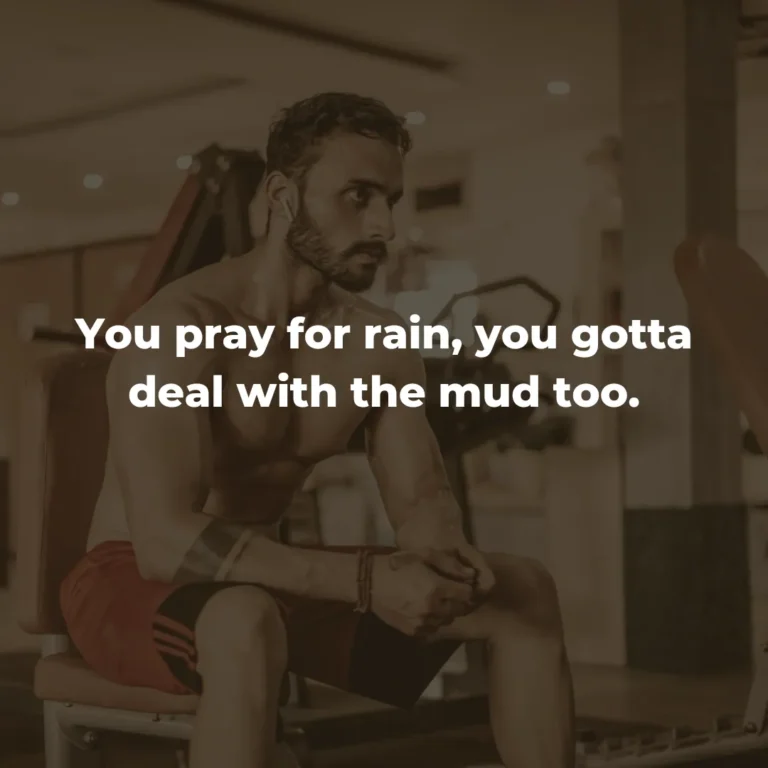 You pray for rain, you gotta deal with the mud too.