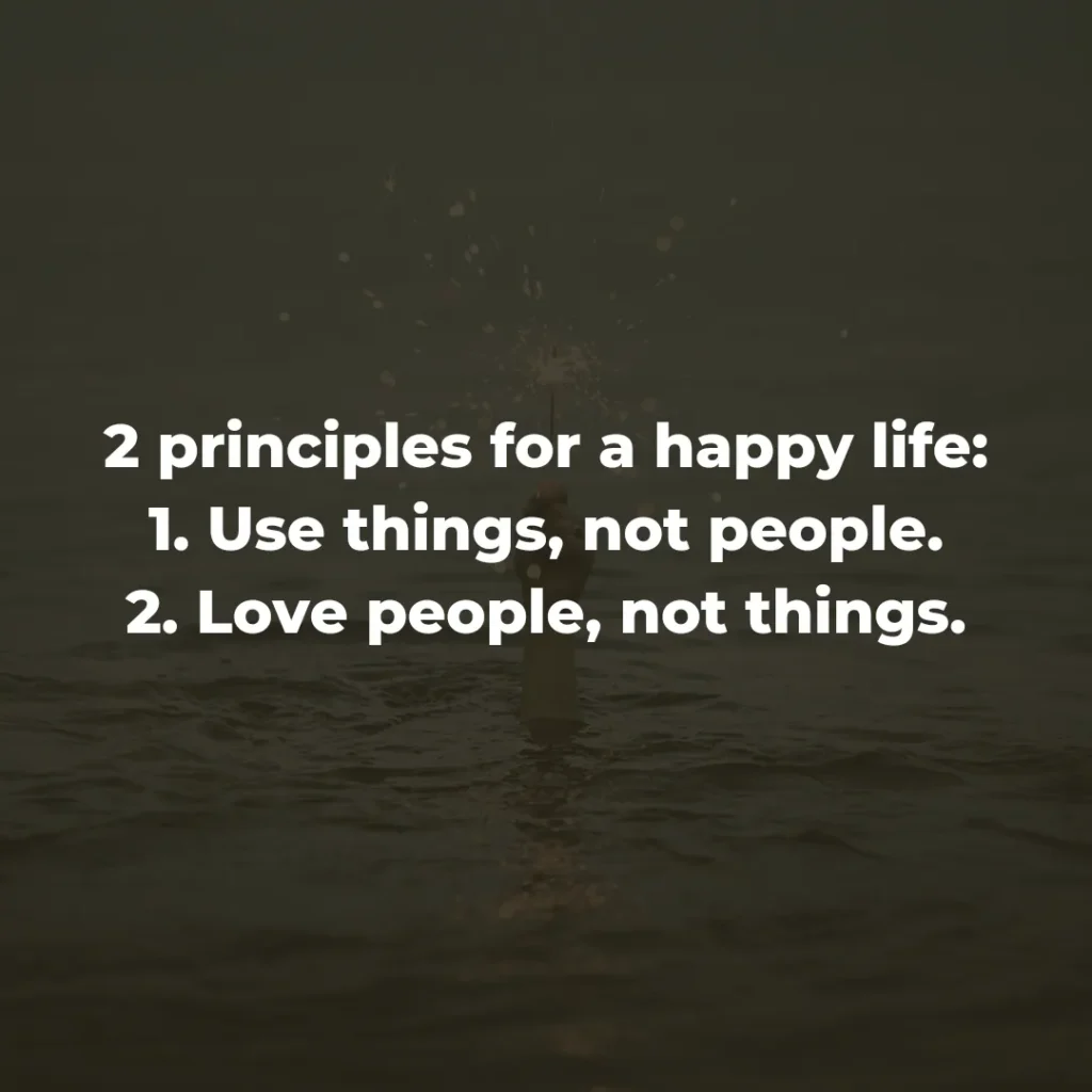 2 principles for a happy life: 1. Use things, not people. 2. Love people, not things.