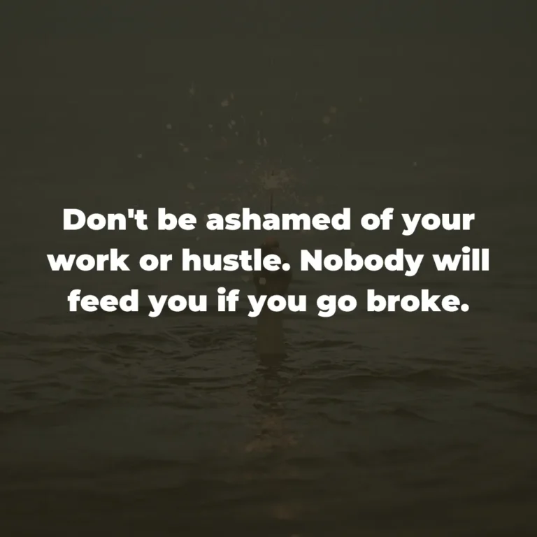 Don’t be ashamed of your work or hustle. Nobody will feed you if you go broke.