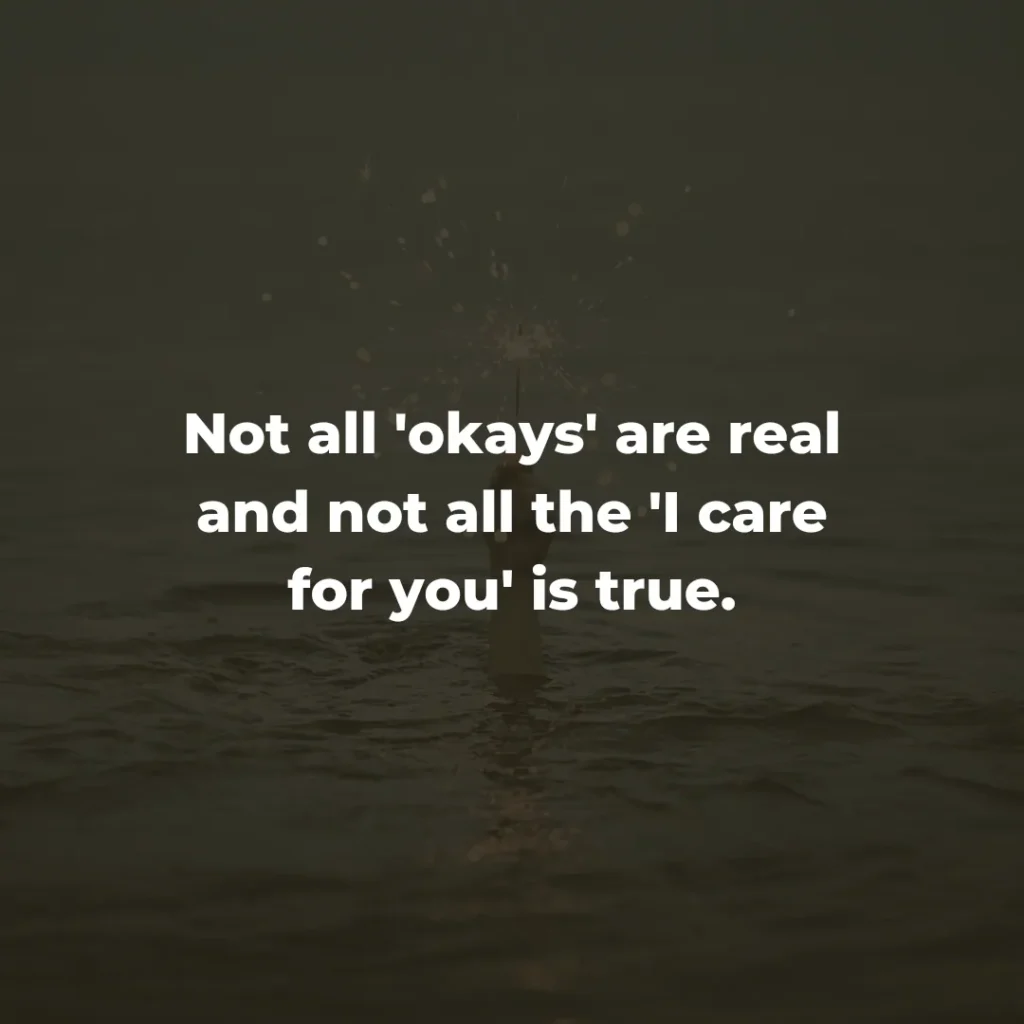 Not all 'okays' are real and not all the 'I care for you' is true.