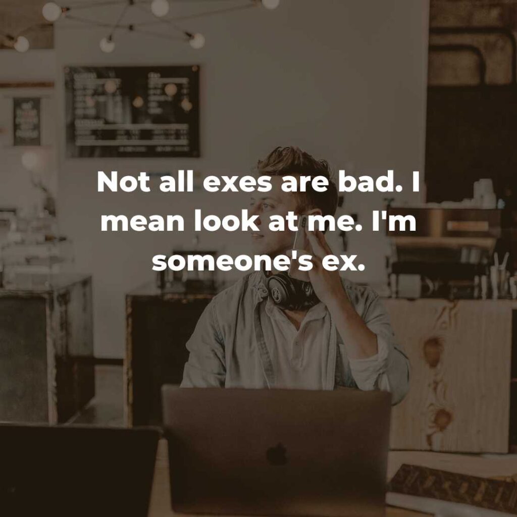 Not all exes are bad. I mean look at me. I'm someone's ex.