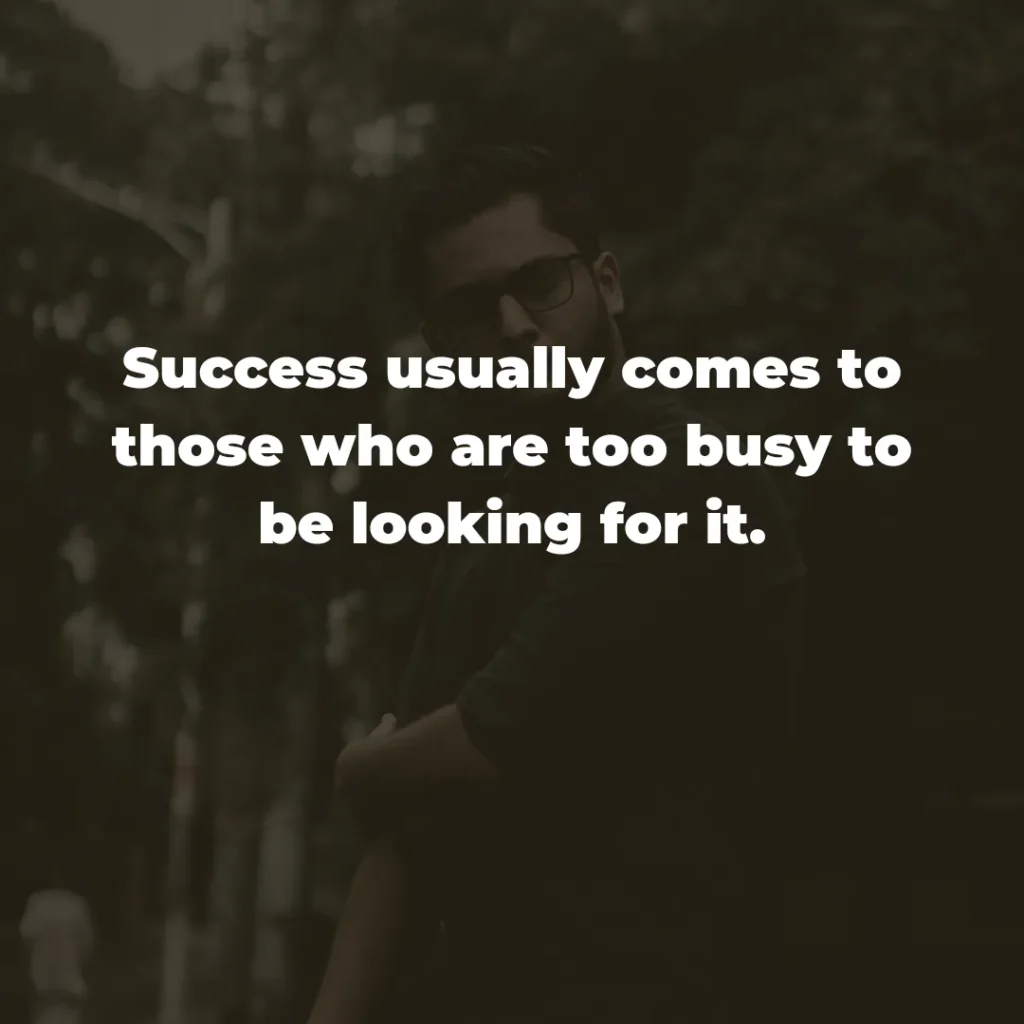 Success usually comes to those who are too busy to be looking for it.