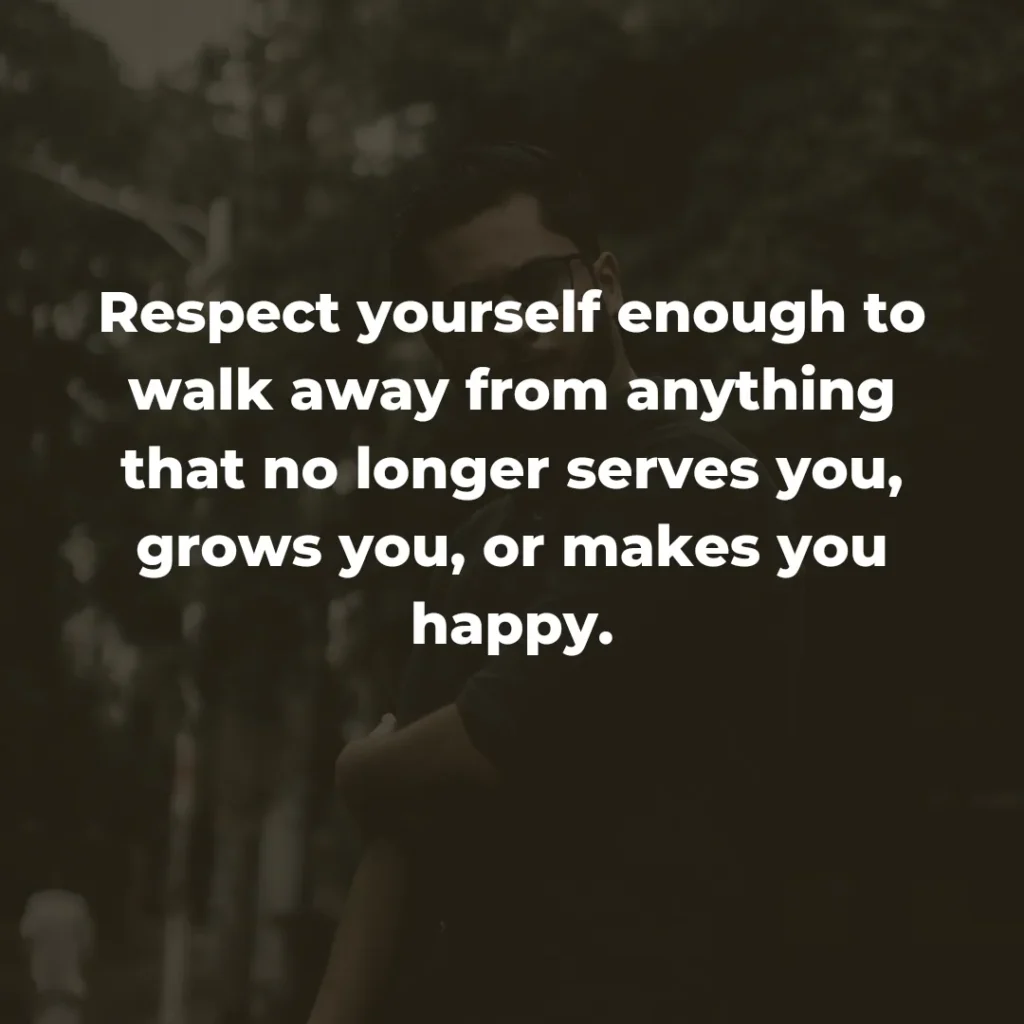 Respect yourself enough to walk away from anything that no longer serves you, grows you, or makes you happy.