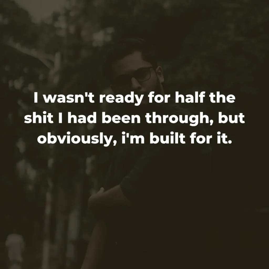 I wasn't ready for half the shit I had been through, but obviously, i'm built for it.