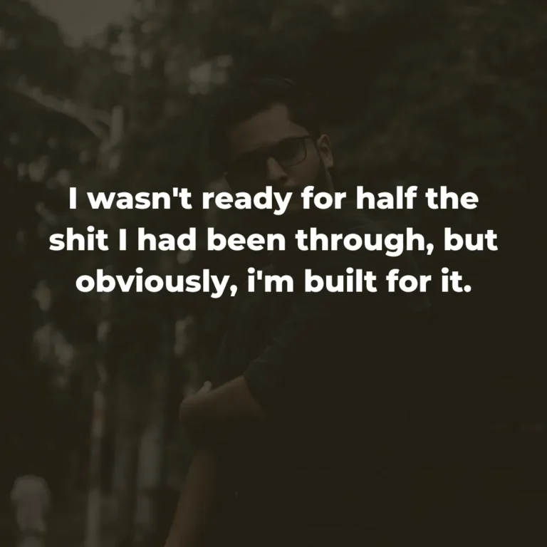 I wasn’t ready for half the shit I had been through, but obviously, i’m built for it.