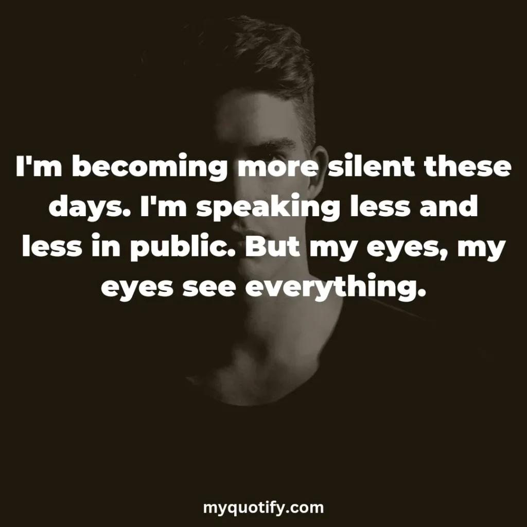 I'm becoming more silent these days. I'm speaking less and less in public. But my eyes, my eyes see everything.