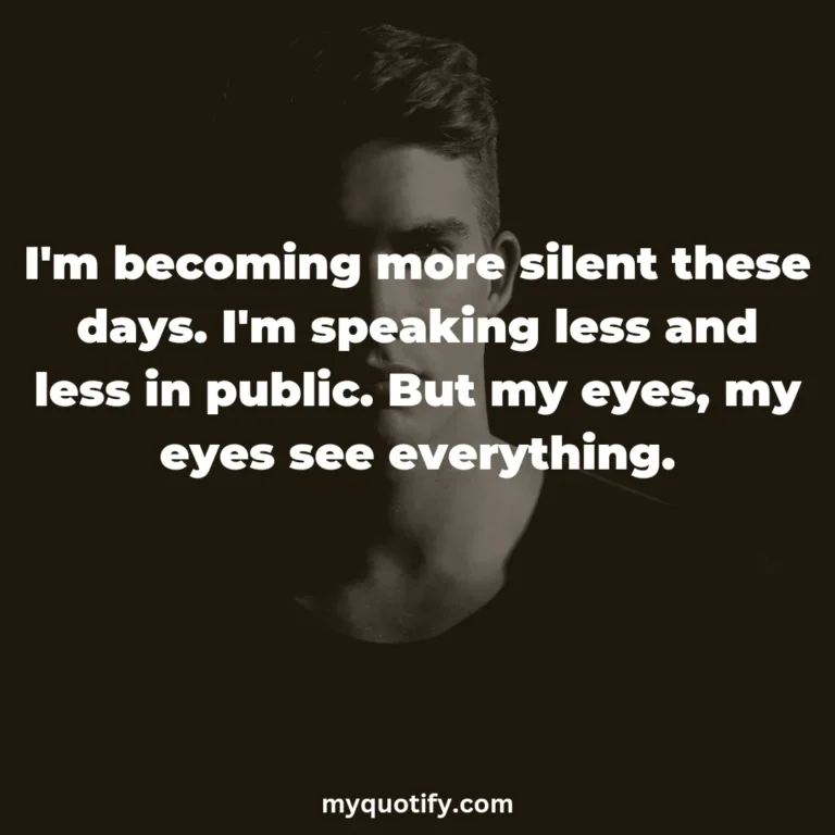 I’m becoming more silent these days. I’m speaking less and less in public. But my eyes, my eyes see everything.