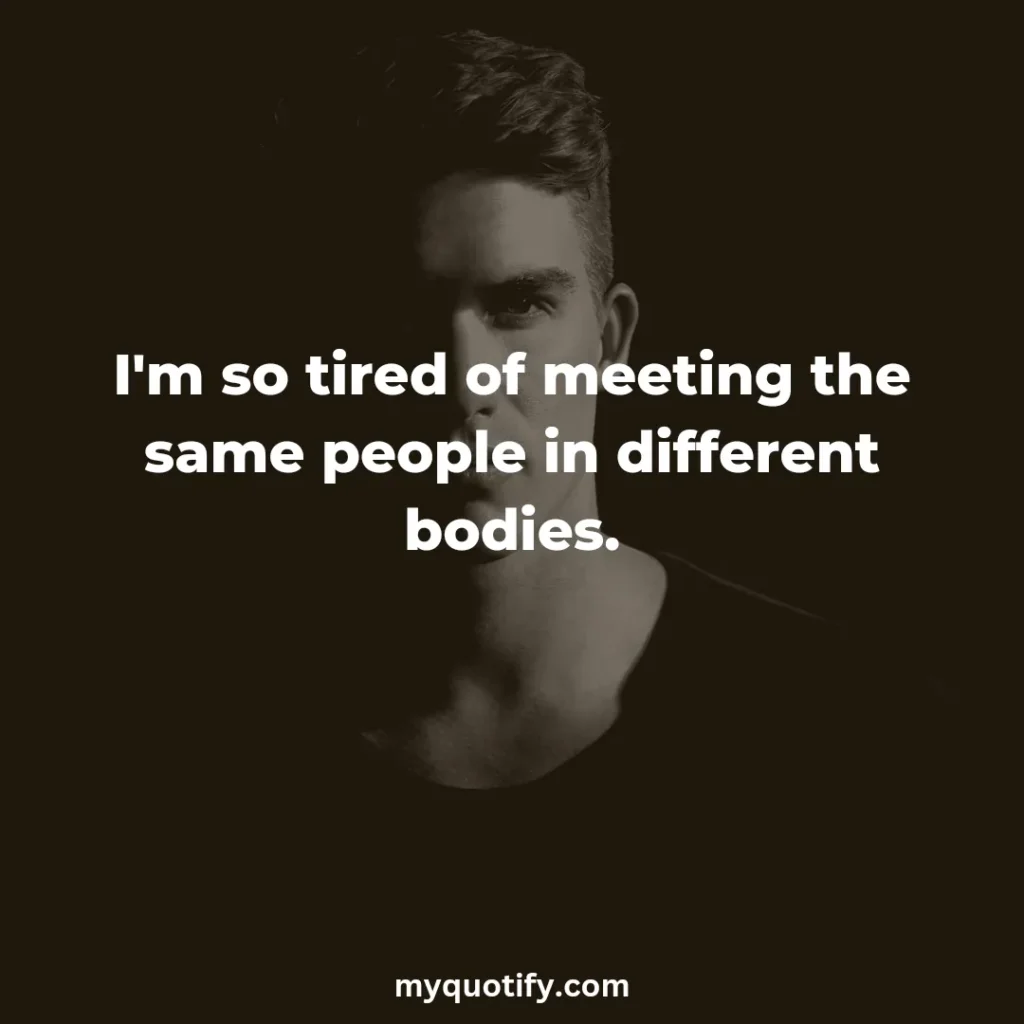 I'm so tired of meeting the same people in different bodies.