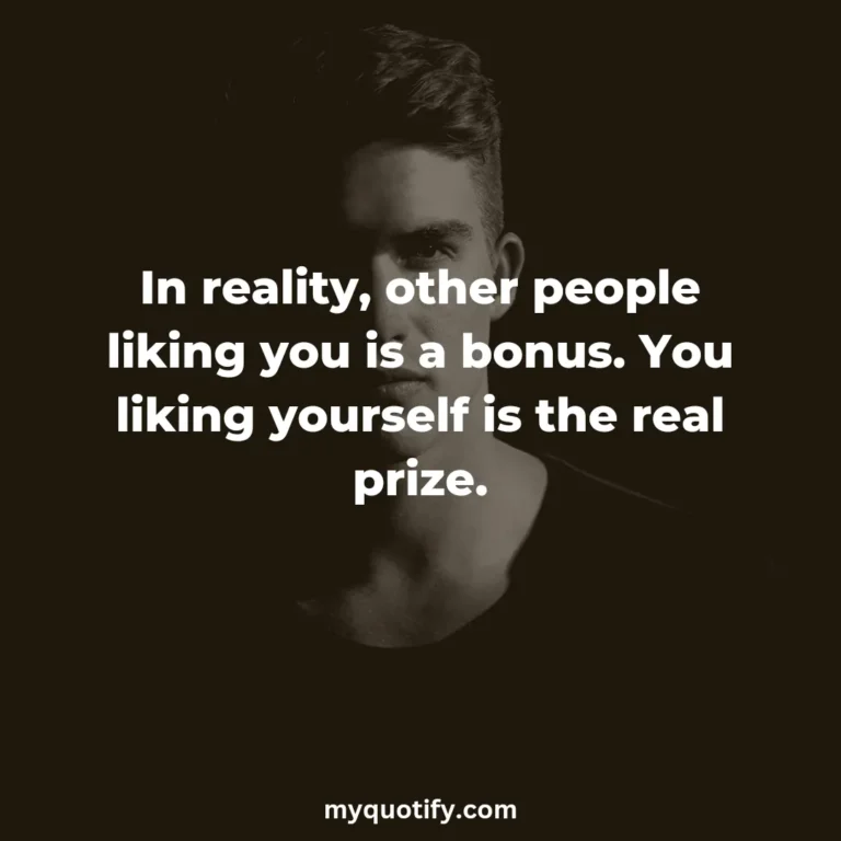 In reality, other people liking you is a bonus. You liking yourself is the real prize.