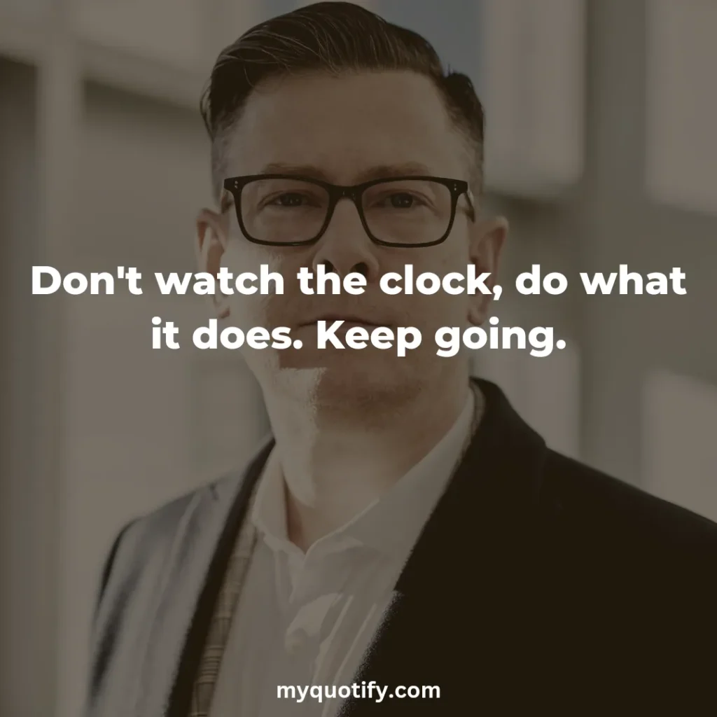 Don't watch the clock, do what it does. Keep going.