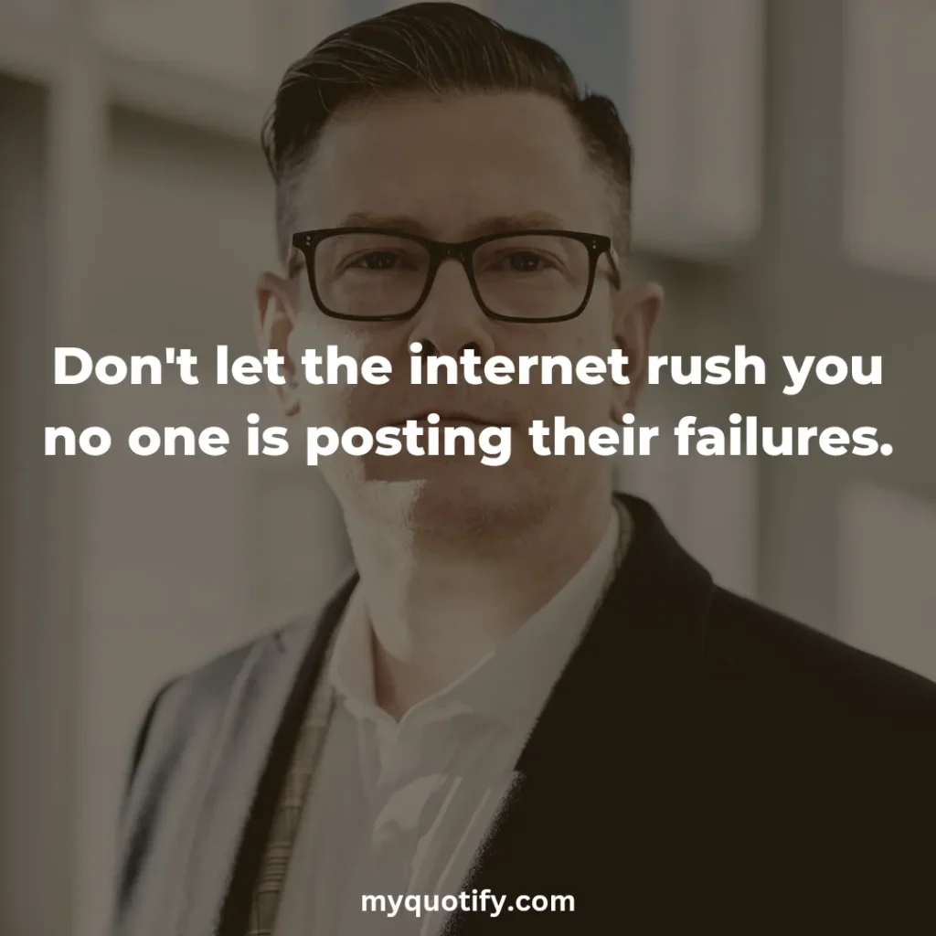 Don't let the internet rush you no one is posting their failures.