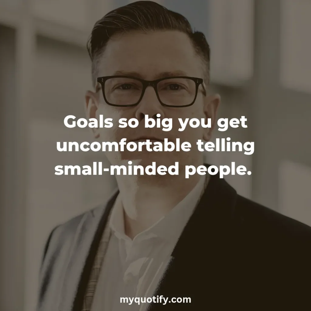 Have goals so big you get uncomfortable telling small-minded people. 