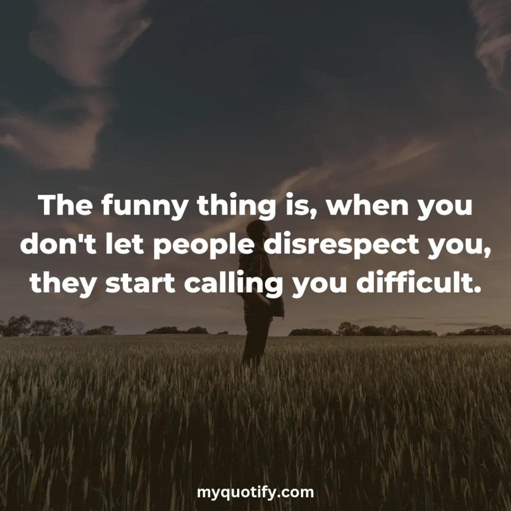 The funny thing is, when you don't let people disrespect you, they start calling you difficult.