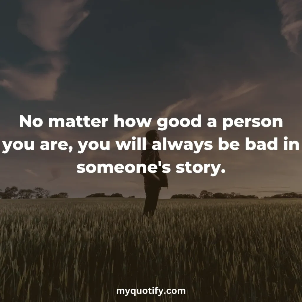 No matter how good a person you are, you will always be bad in someone's story.