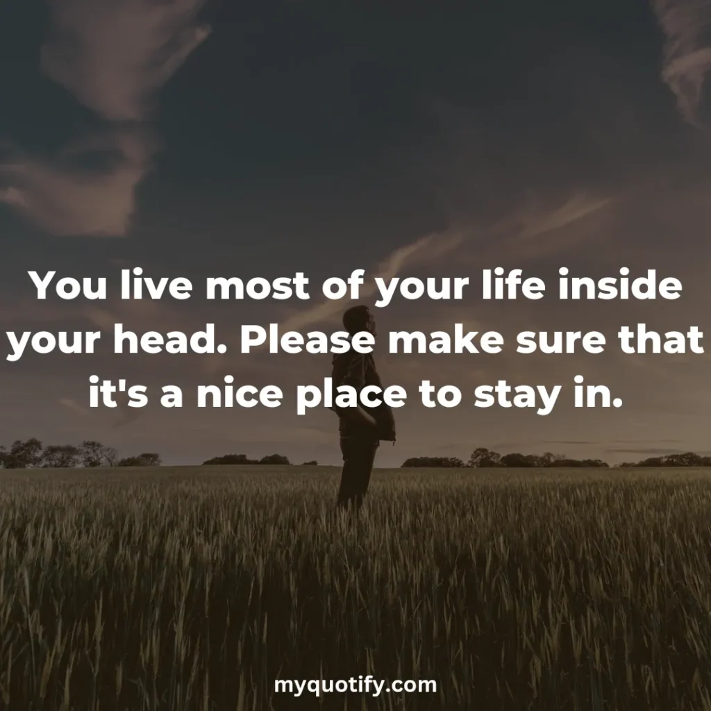 You live most of your life inside your head. Please make sure that it's a nice place to stay in.