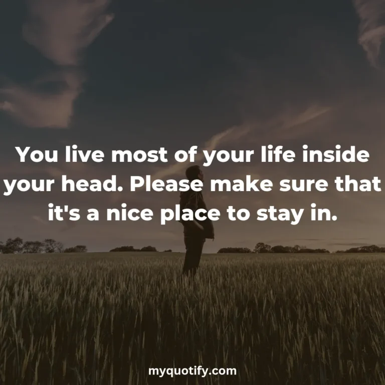 You live most of your life inside your head. Please make sure that it’s a nice place to stay in.