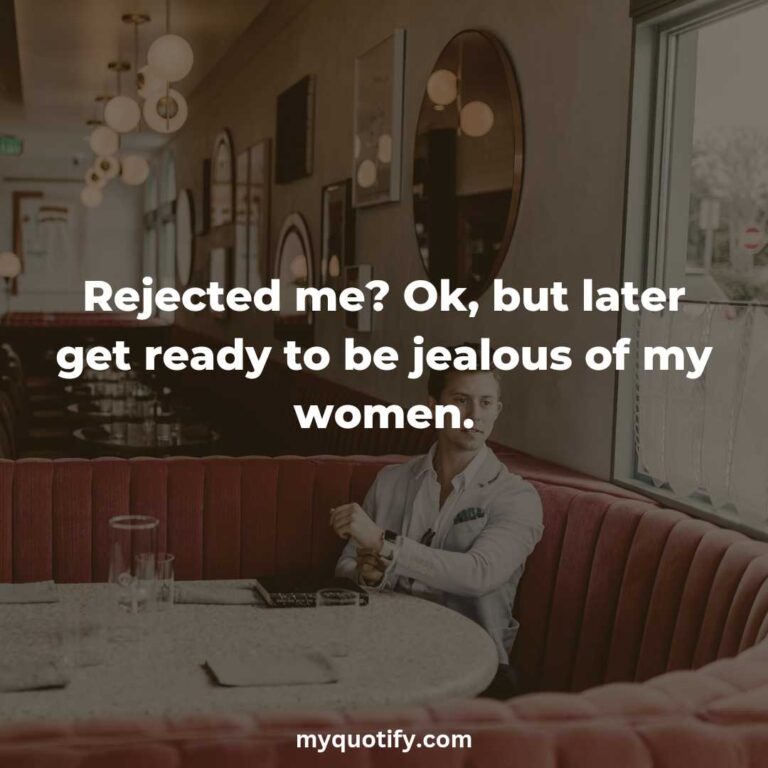 Rejected me? Ok, but later get ready to be jealous of my women.