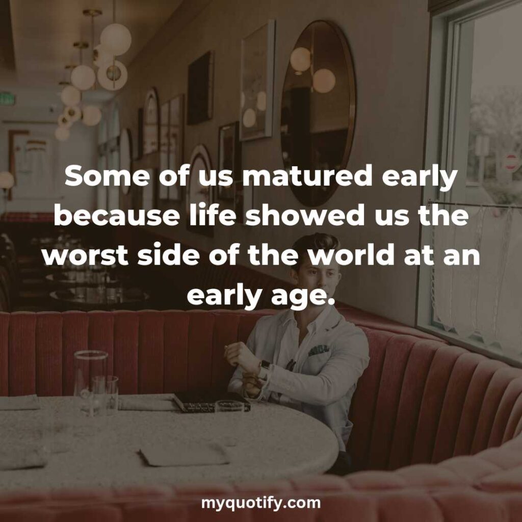 Some of us matured early because life showed us the worst side of the world at an early age.