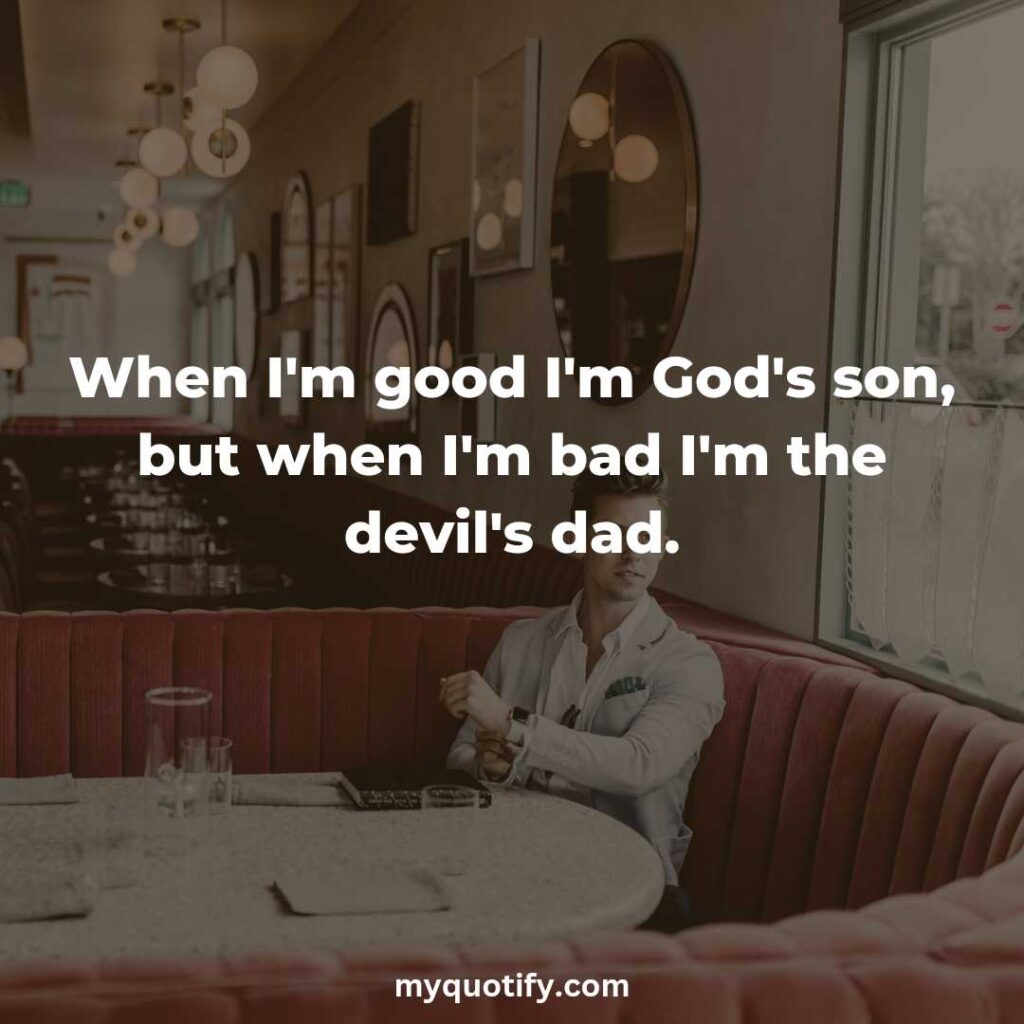 When I'm good I'm God's son, but when I'm bad I'm the devil's dad.