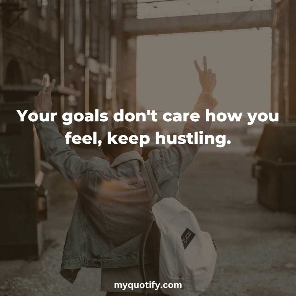 Your goals don't care how you feel, keep hustling.