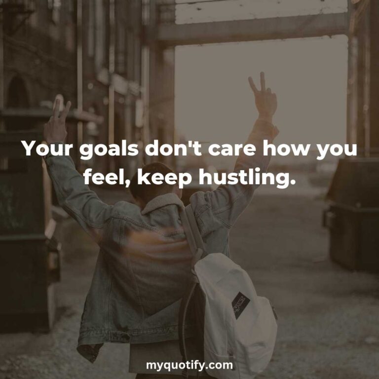 Your goals don’t care how you feel, keep hustling.