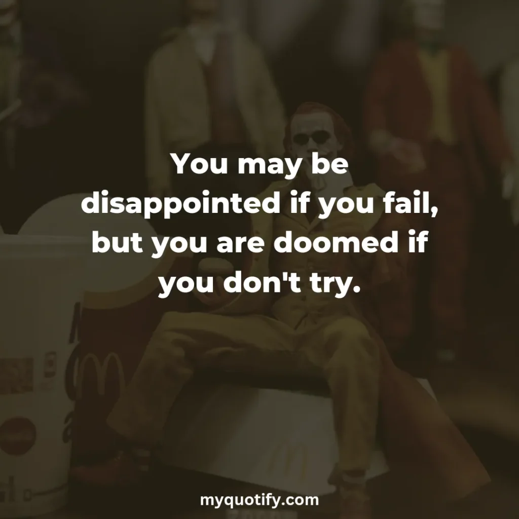 You may be disappointed if you fail, but you are doomed if you don't try.