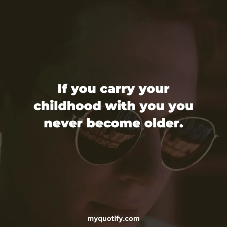 If you carry your childhood with you you never become older.