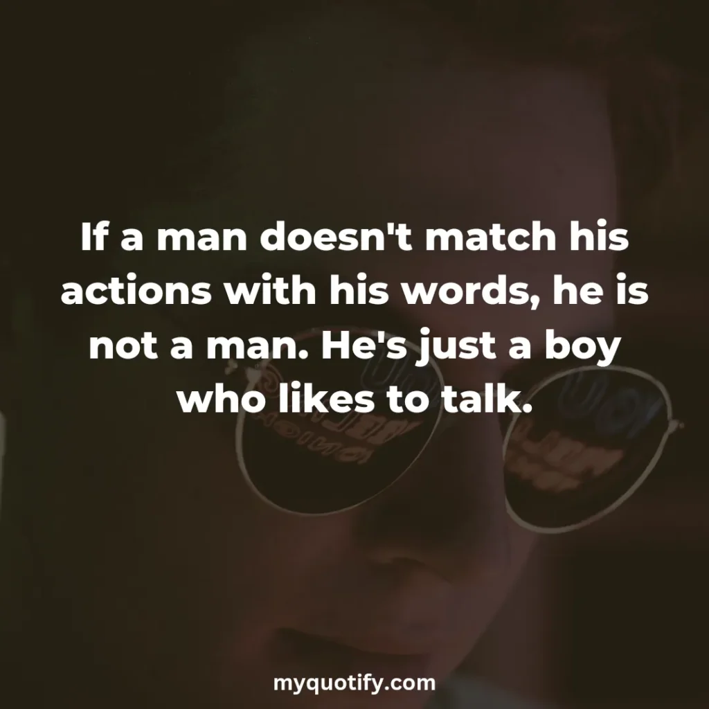 If a man doesn't match his actions with his words, he is not a man. He's just a boy who likes to talk.