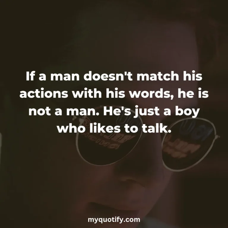 If a man doesn’t match his actions with his words, he is not a man. He’s just a boy who likes to talk.