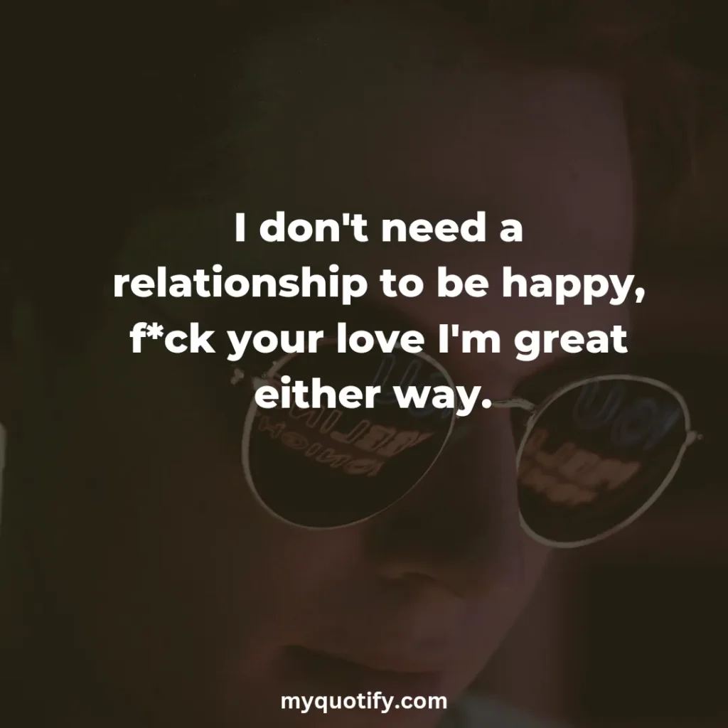 I don't need a relationship to be happy, f*ck your love I'm great either way. 