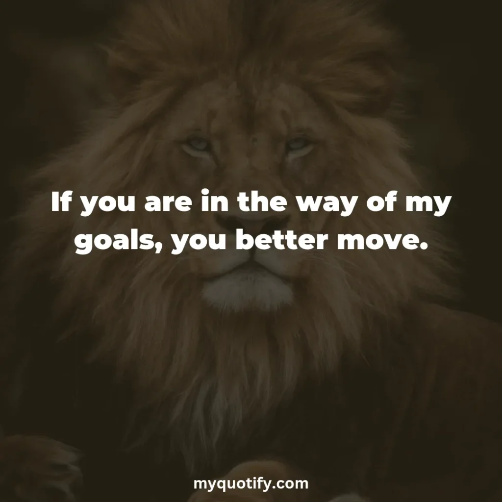 If you are in the way of my goals, you better move.