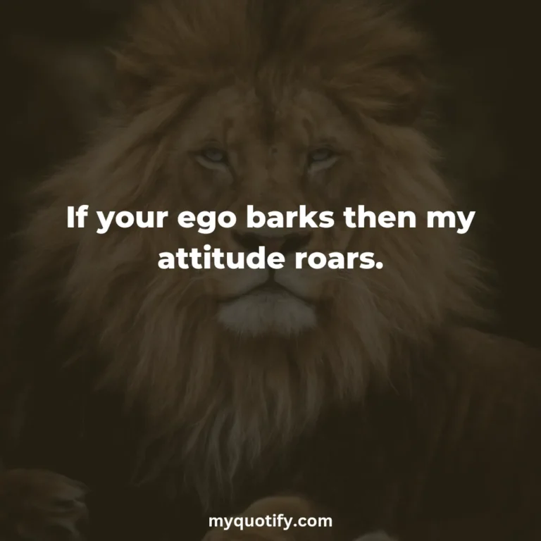 If your ego barks then my attitude roars.