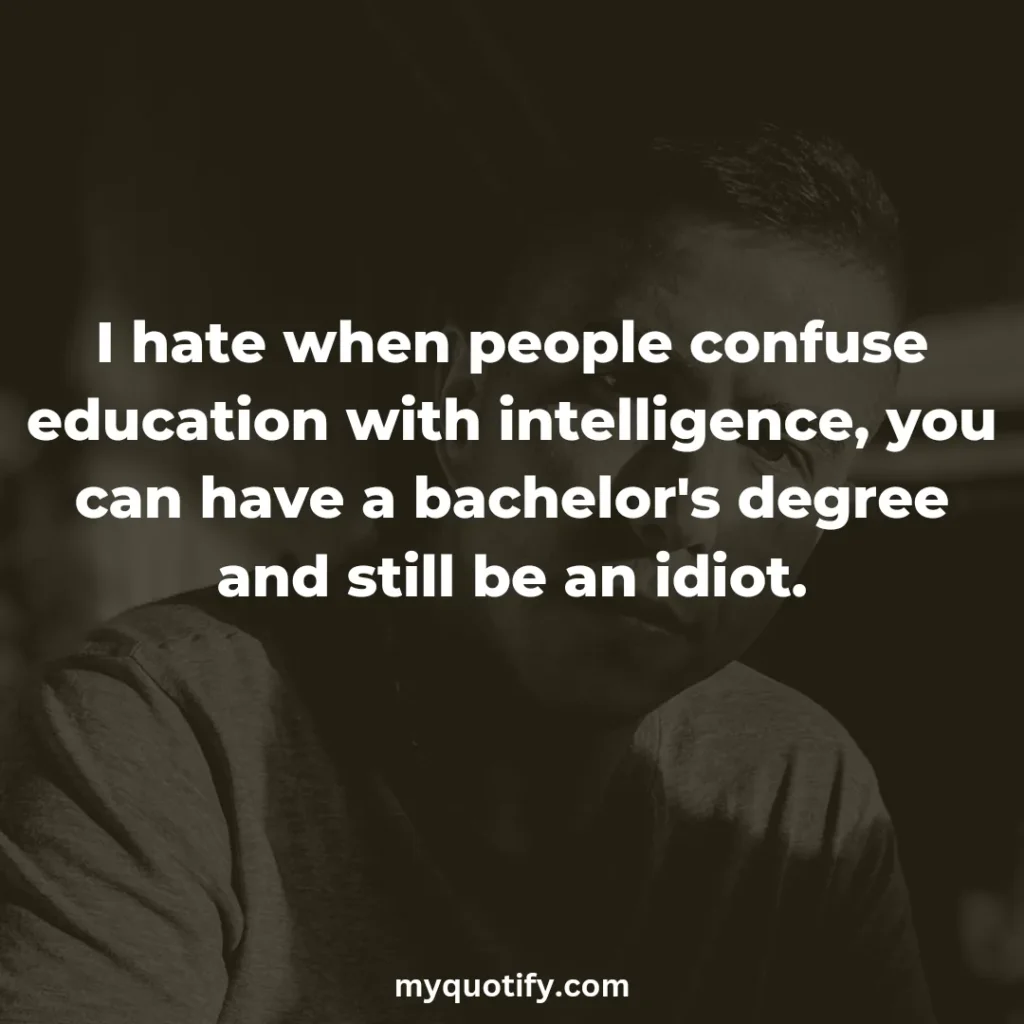 I hate when people confuse education with intelligence, you can have a bachelor's degree and still be an idiot.