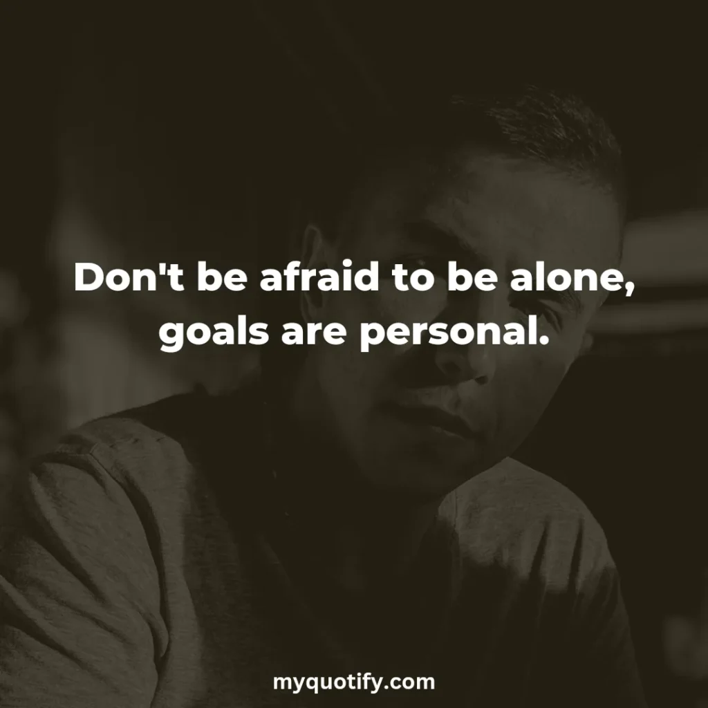 Don't be afraid to be alone, goals are personal.