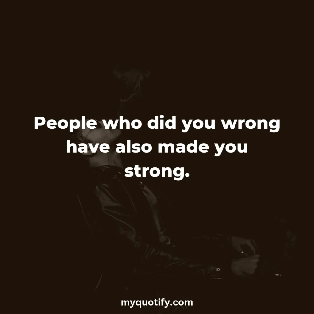 People who did you wrong have also made you strong.