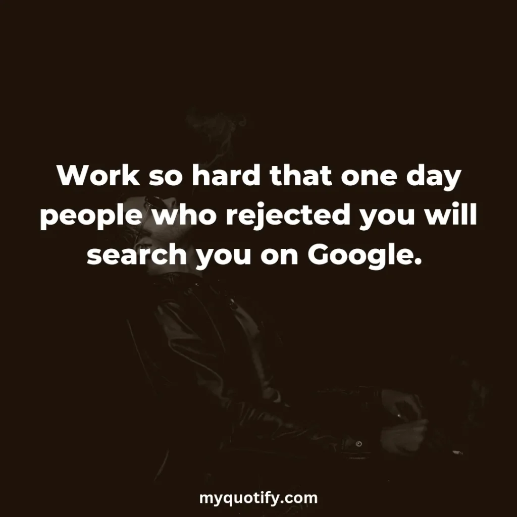 Work so hard that one day people who rejected you will search you on Google. 