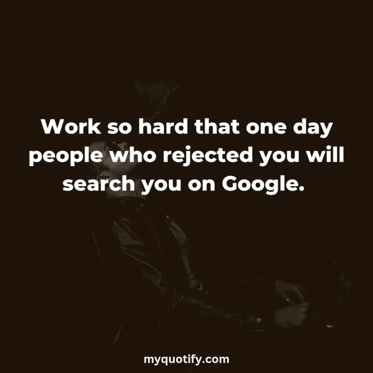 Work so hard that one day people who rejected you will search you on Google.