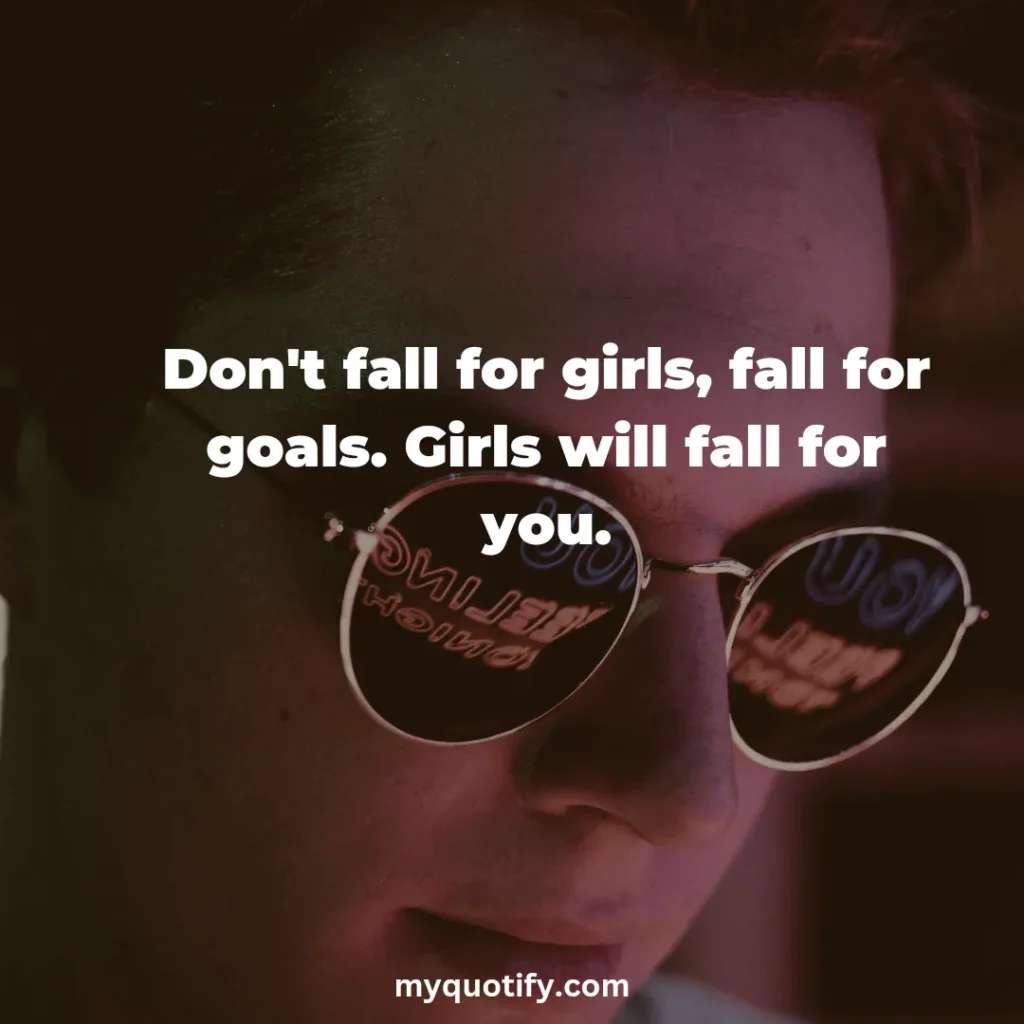 Don't fall for girls, fall for goals. Girls will fall for you.