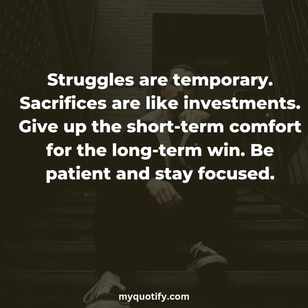 Struggles are temporary. Sacrifices are like investments. Give up the short-term comfort for the long-term win. Be patient and stay focused.